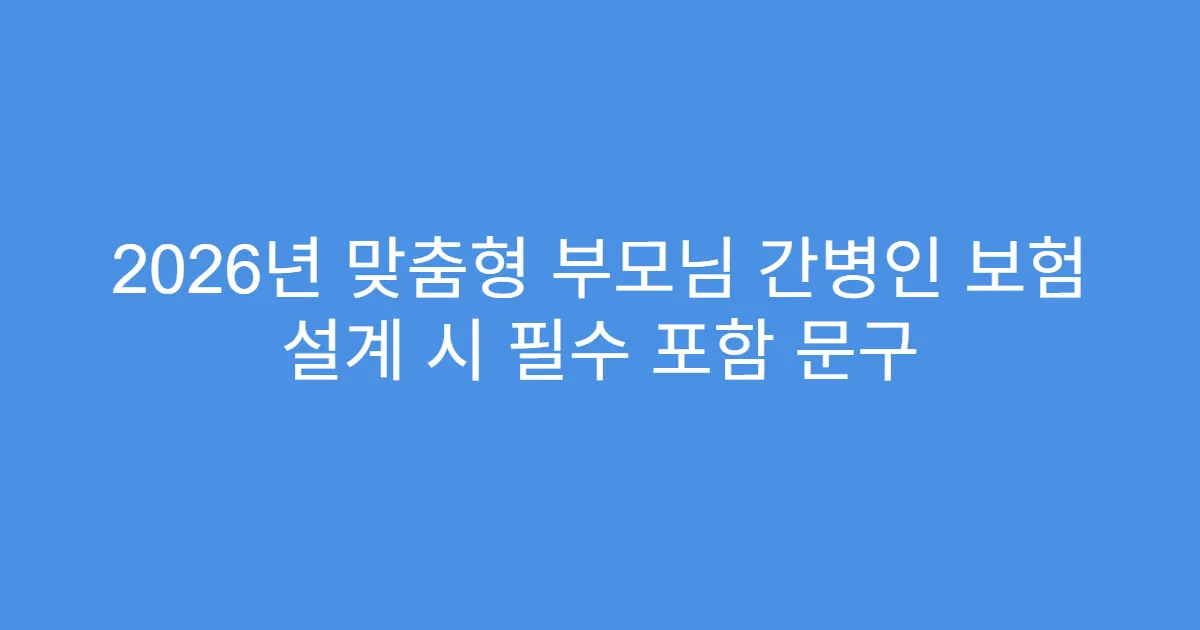 2026년 맞춤형 부모님 간병인 보험 설계 시 필수 포함 문구