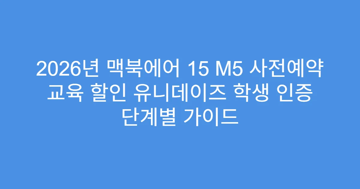 2026년 맥북에어 15 M5 사전예약 교육 할인 유니데이즈 학생 인증 단계별 가이드
