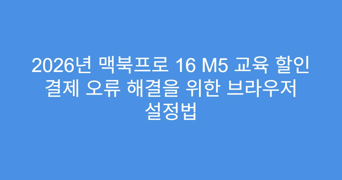 2026년 맥북프로 16 M5 교육 할인 결제 오류 해결을 위한 브라우저 설정법