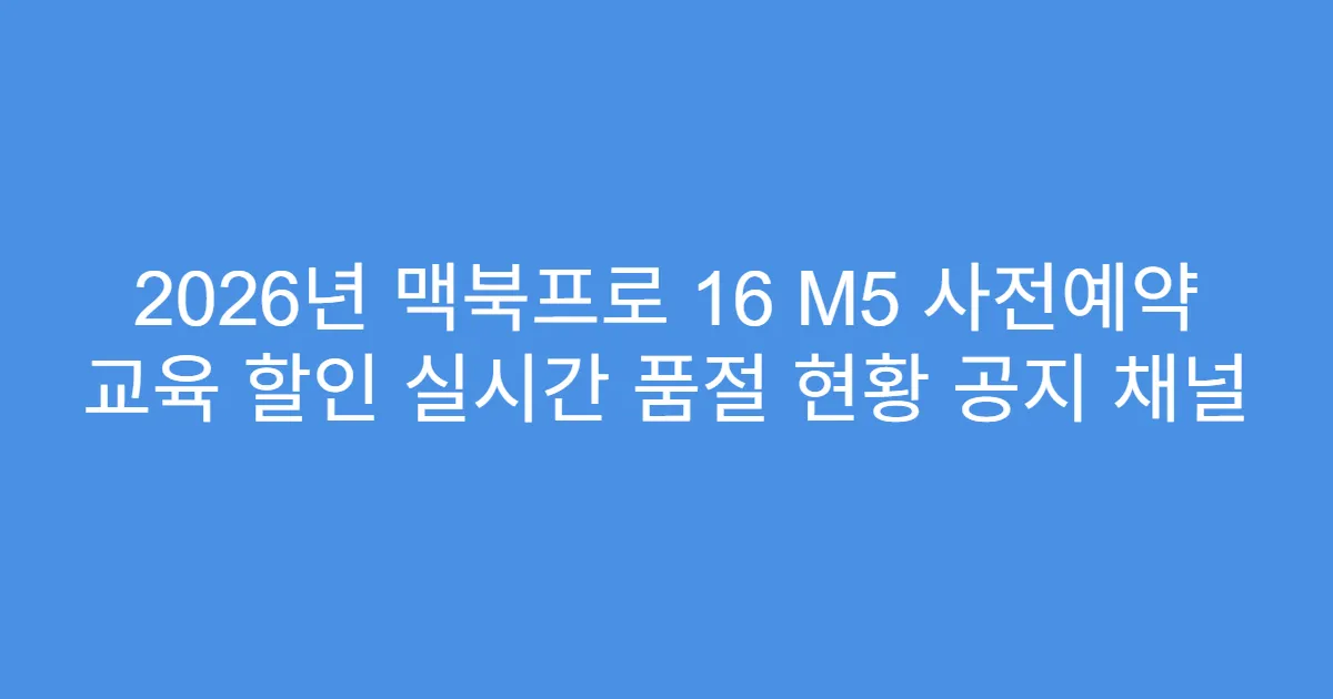 2026년 맥북프로 16 M5 사전예약 교육 할인 실시간 품절 현황 공지 채널