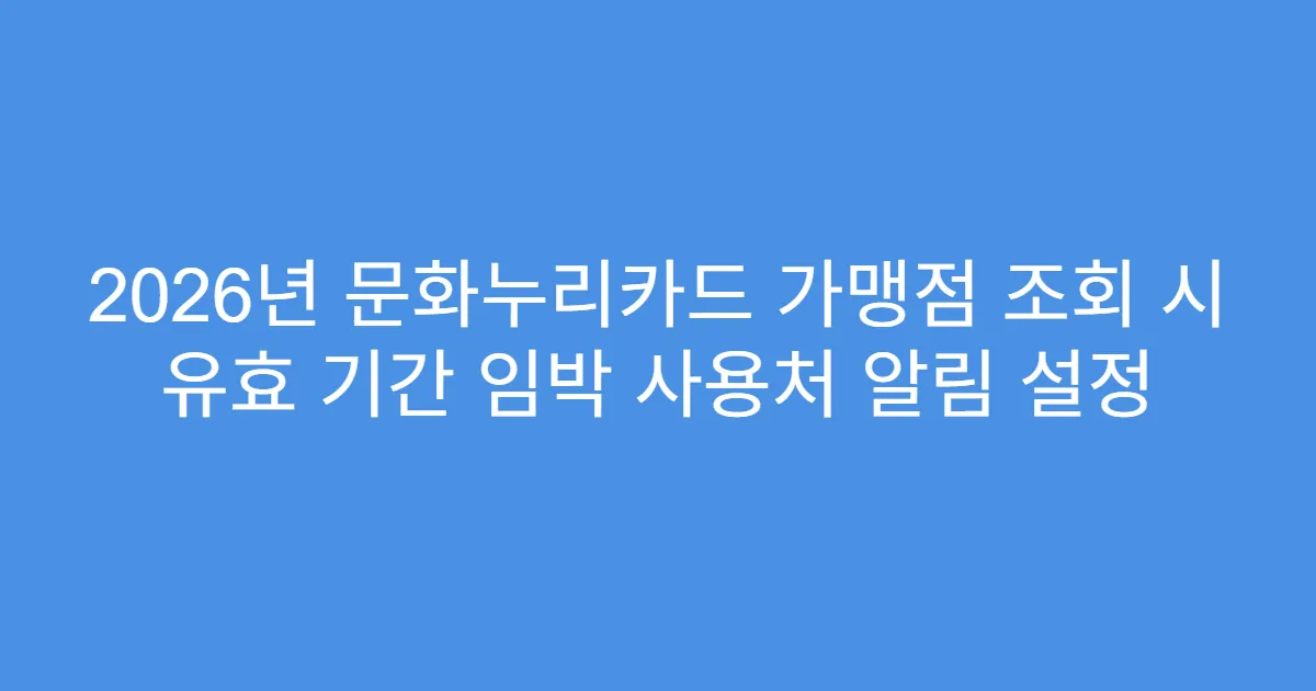 2026년 문화누리카드 가맹점 조회 시 유효 기간 임박 사용처 알림 설정