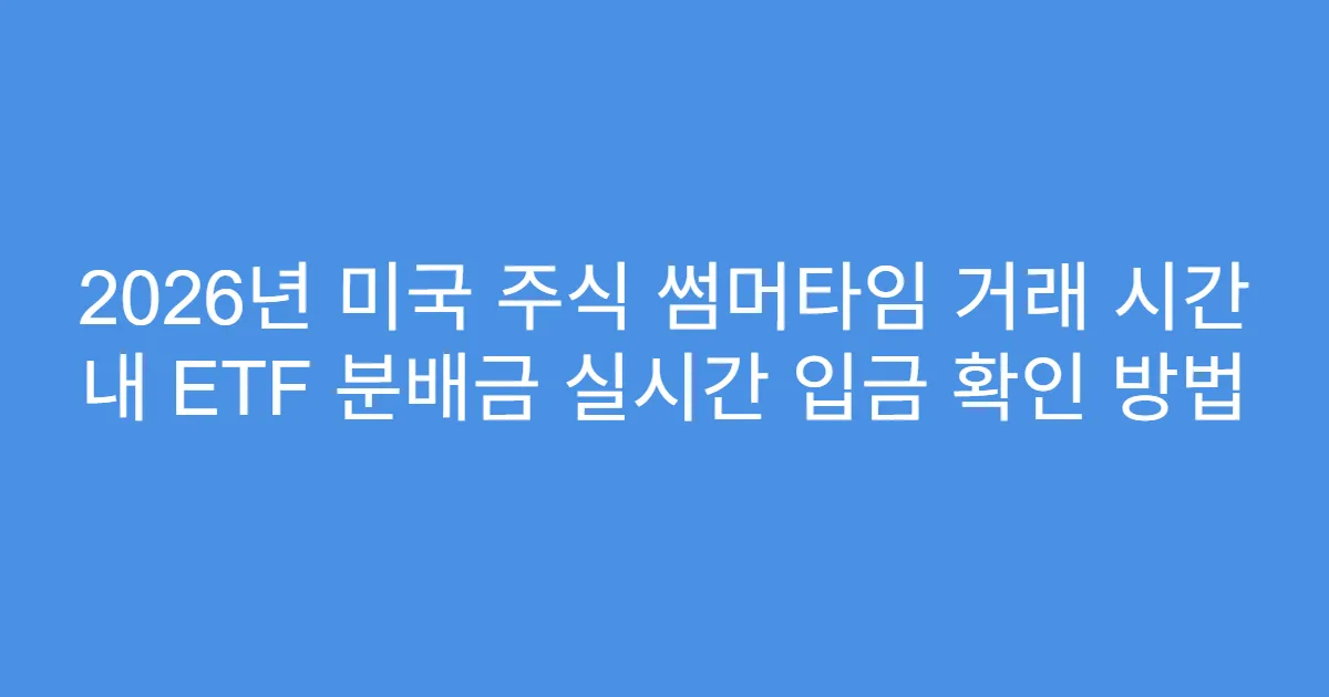 2026년 미국 주식 썸머타임 거래 시간 내 ETF 분배금 실시간 입금 확인 방법