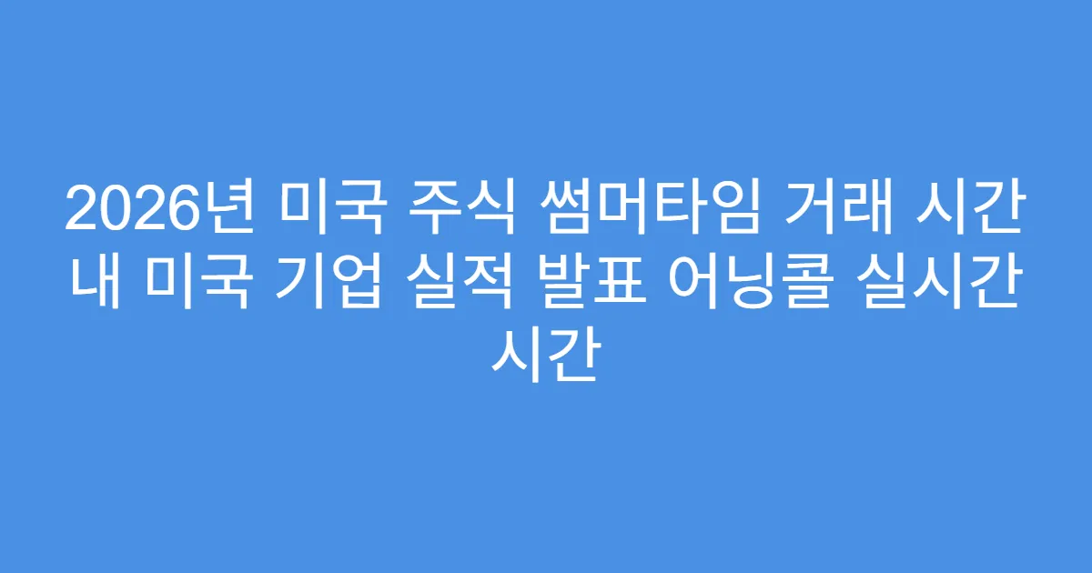 2026년 미국 주식 썸머타임 거래 시간 내 미국 기업 실적 발표 어닝콜 실시간 시간