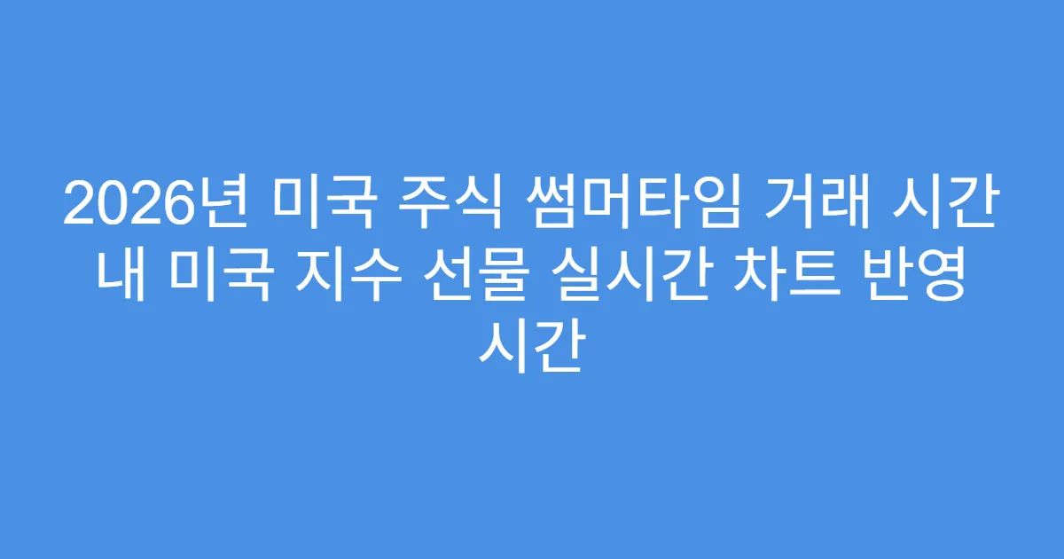 2026년 미국 주식 썸머타임 거래 시간 내 미국 지수 선물 실시간 차트 반영 시간