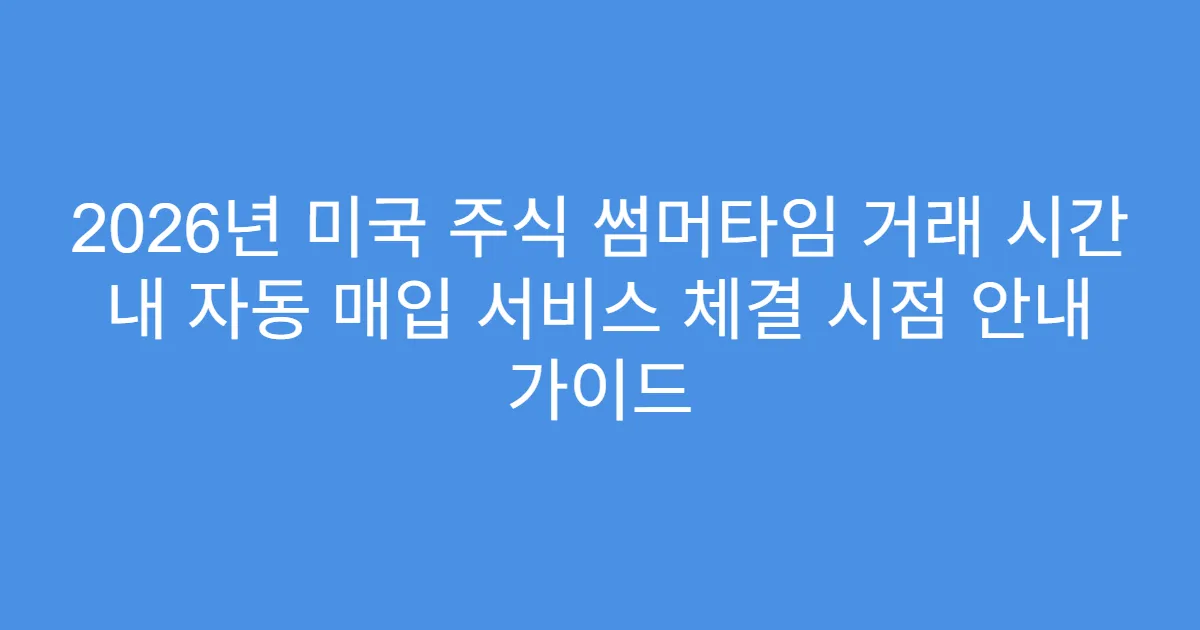 2026년 미국 주식 썸머타임 거래 시간 내 자동 매입 서비스 체결 시점 안내 가이드
