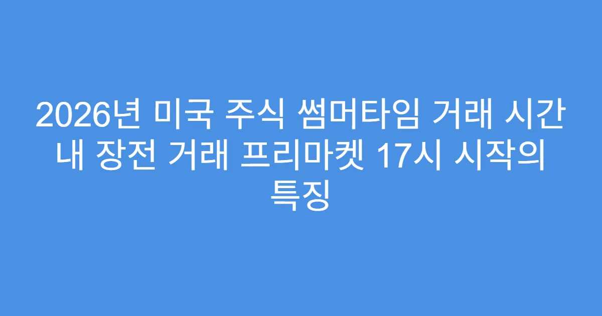 2026년 미국 주식 썸머타임 거래 시간 내 장전 거래 프리마켓 17시 시작의 특징