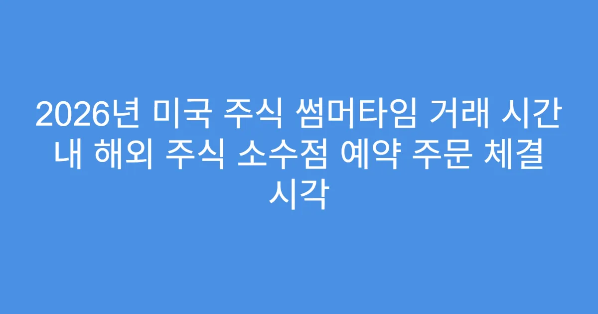2026년 미국 주식 썸머타임 거래 시간 내 해외 주식 소수점 예약 주문 체결 시각