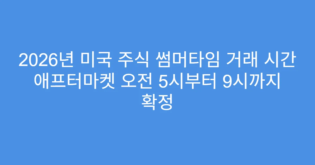 2026년 미국 주식 썸머타임 거래 시간 애프터마켓 오전 5시부터 9시까지 확정