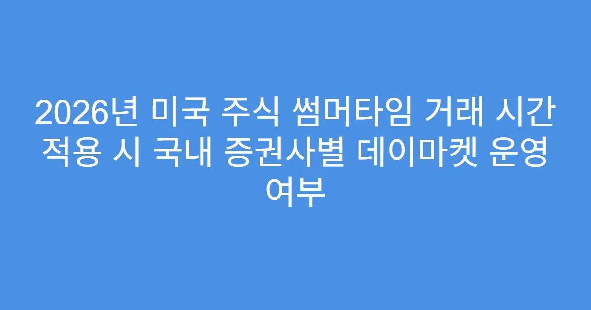 2026년 미국 주식 썸머타임 거래 시간 적용 시 국내 증권사별 데이마켓 운영 여부