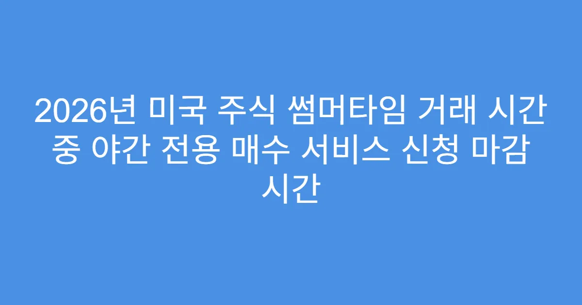 2026년 미국 주식 썸머타임 거래 시간 중 야간 전용 매수 서비스 신청 마감 시간