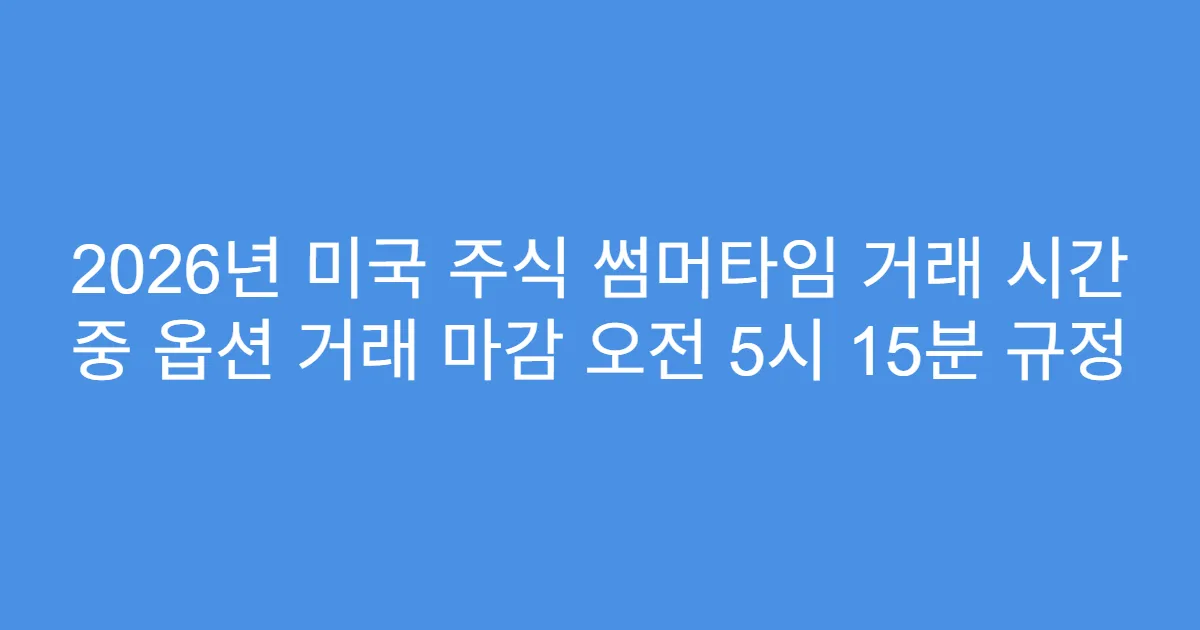 2026년 미국 주식 썸머타임 거래 시간 중 옵션 거래 마감 오전 5시 15분 규정