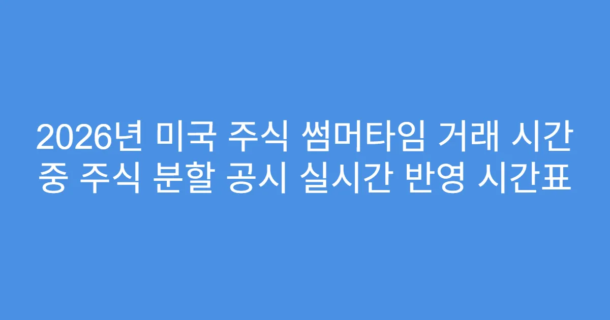 2026년 미국 주식 썸머타임 거래 시간 중 주식 분할 공시 실시간 반영 시간표