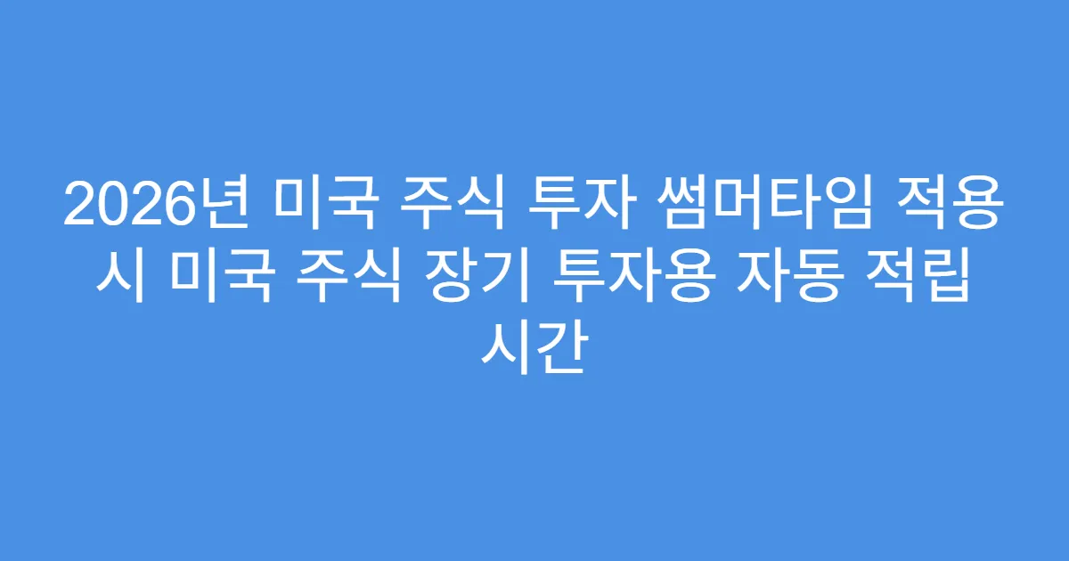 2026년 미국 주식 투자 썸머타임 적용 시 미국 주식 장기 투자용 자동 적립 시간