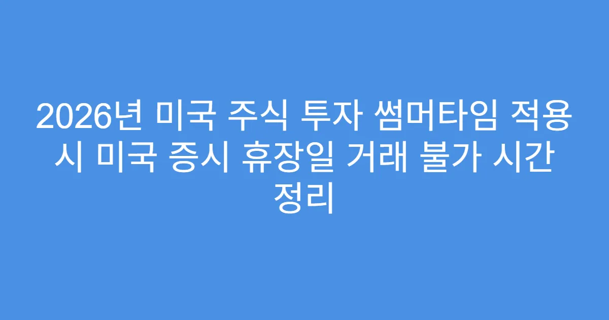 2026년 미국 주식 투자 썸머타임 적용 시 미국 증시 휴장일 거래 불가 시간 정리