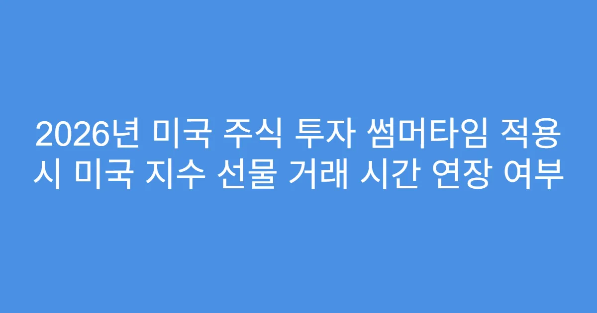 2026년 미국 주식 투자 썸머타임 적용 시 미국 지수 선물 거래 시간 연장 여부