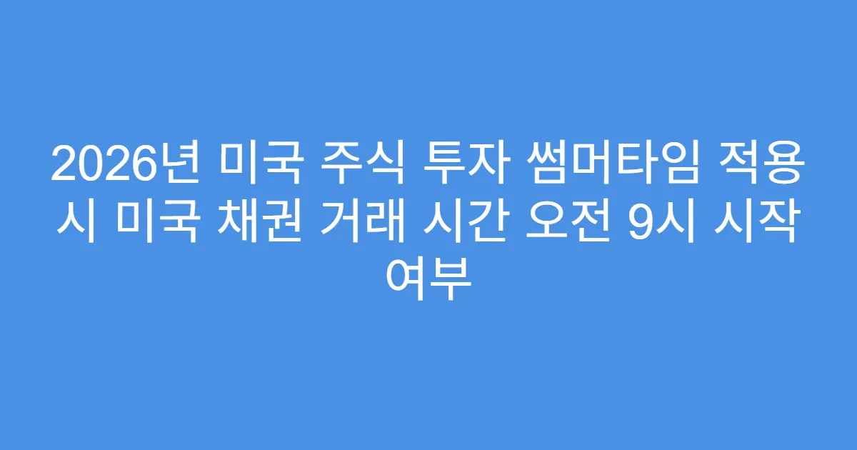 2026년 미국 주식 투자 썸머타임 적용 시 미국 채권 거래 시간 오전 9시 시작 여부