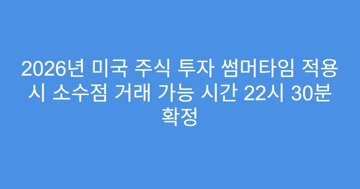 2026년 미국 주식 투자 썸머타임 적용 시 소수점 거래 가능 시간 22시 30분 확정