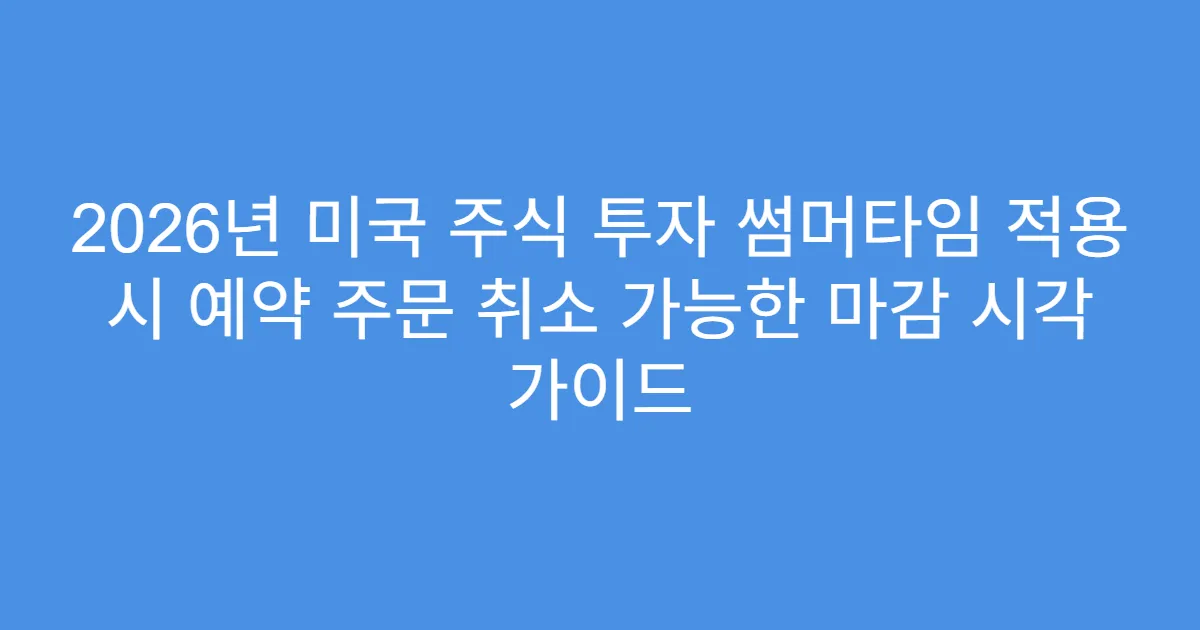2026년 미국 주식 투자 썸머타임 적용 시 예약 주문 취소 가능한 마감 시각 가이드