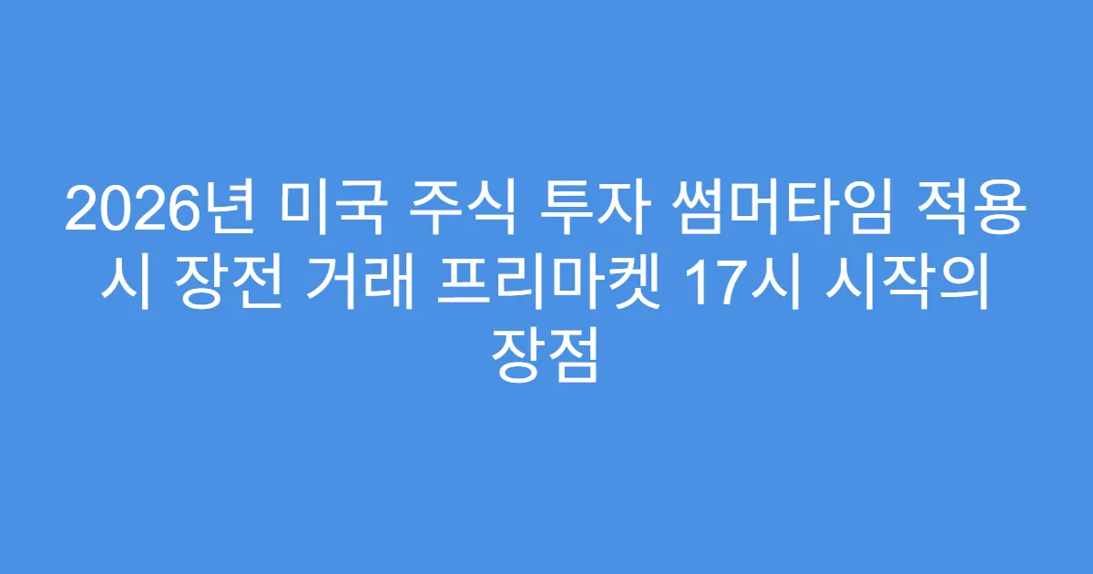 2026년 미국 주식 투자 썸머타임 적용 시 장전 거래 프리마켓 17시 시작의 장점