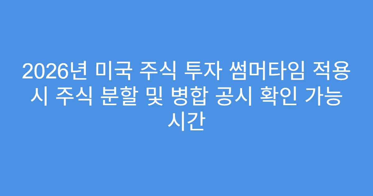 2026년 미국 주식 투자 썸머타임 적용 시 주식 분할 및 병합 공시 확인 가능 시간