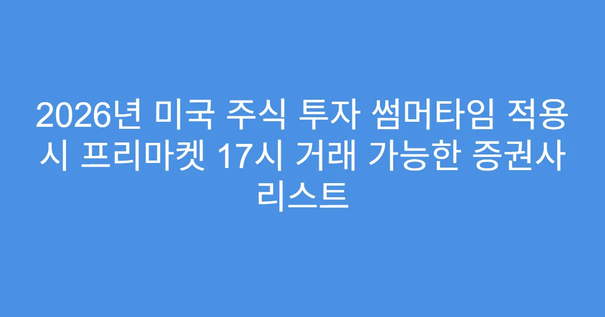 2026년 미국 주식 투자 썸머타임 적용 시 프리마켓 17시 거래 가능한 증권사 리스트