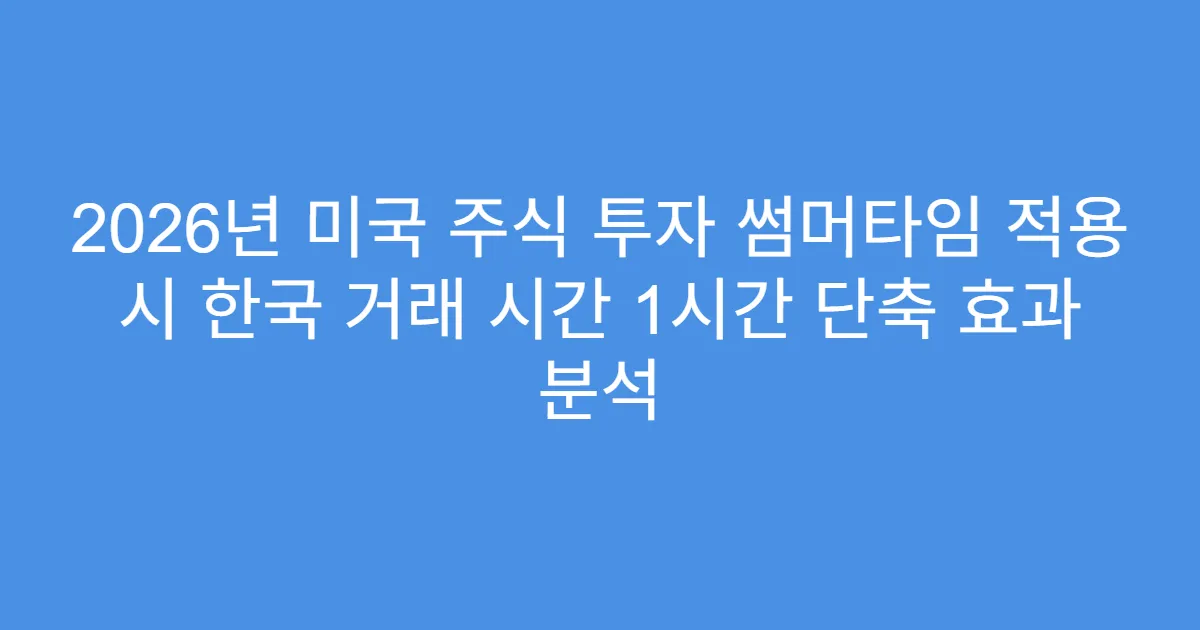 2026년 미국 주식 투자 썸머타임 적용 시 한국 거래 시간 1시간 단축 효과 분석