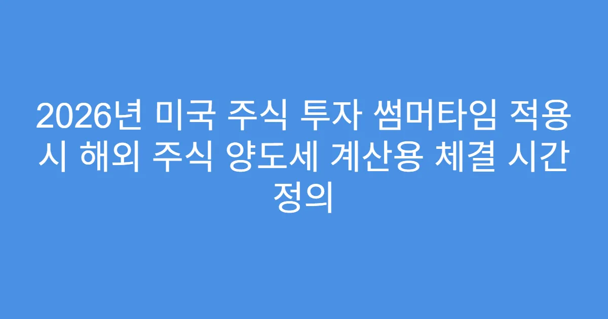 2026년 미국 주식 투자 썸머타임 적용 시 해외 주식 양도세 계산용 체결 시간 정의