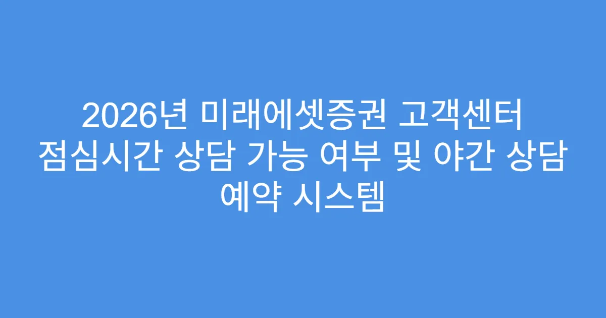 2026년 미래에셋증권 고객센터 점심시간 상담 가능 여부 및 야간 상담 예약 시스템