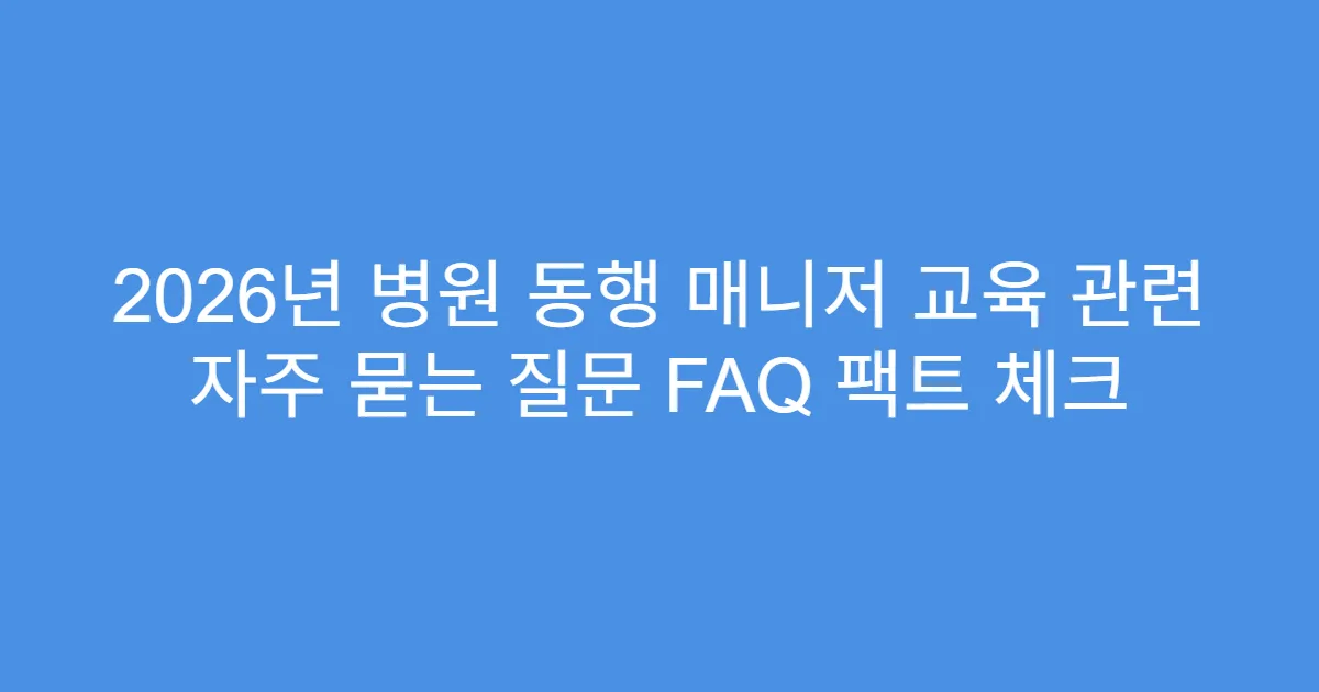 2026년 병원 동행 매니저 교육 관련 자주 묻는 질문 FAQ 팩트 체크