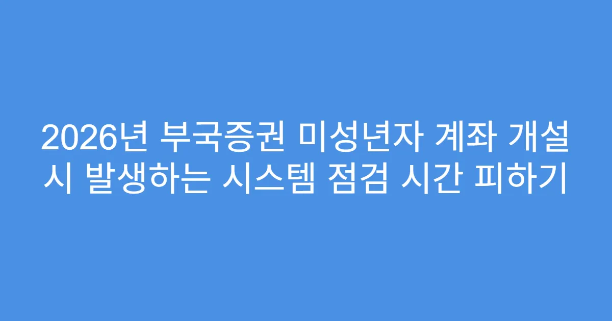 2026년 부국증권 미성년자 계좌 개설 시 발생하는 시스템 점검 시간 피하기