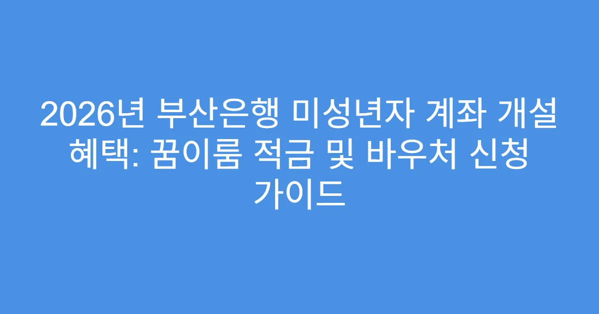 2026년 부산은행 미성년자 계좌 개설 혜택: 꿈이룸 적금 및 바우처 신청 가이드