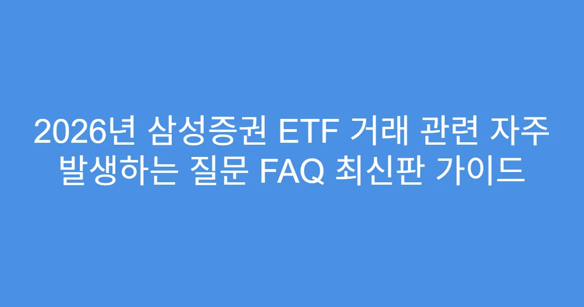 2026년 삼성증권 ETF 거래 관련 자주 발생하는 질문 FAQ 최신판 가이드