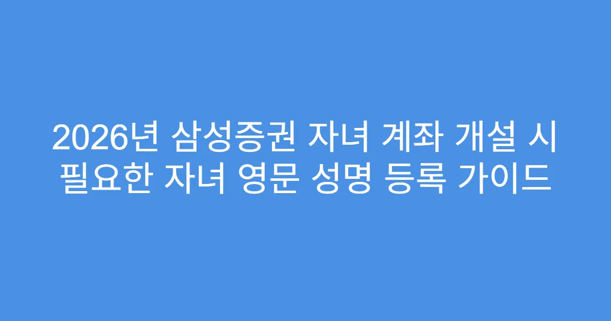 2026년 삼성증권 자녀 계좌 개설 시 필요한 자녀 영문 성명 등록 가이드