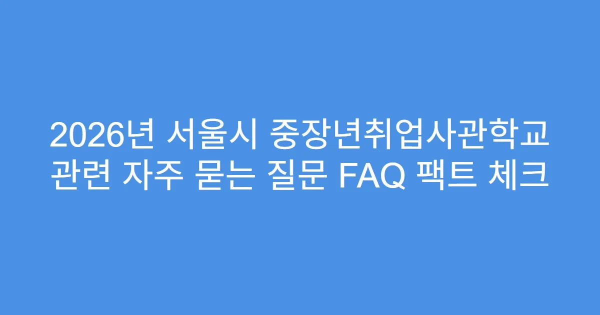 2026년 서울시 중장년취업사관학교 관련 자주 묻는 질문 FAQ 팩트 체크