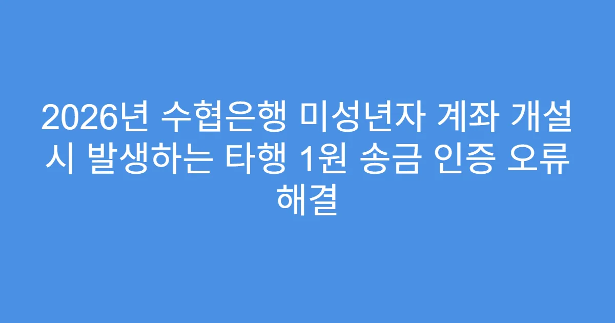 2026년 수협은행 미성년자 계좌 개설 시 발생하는 타행 1원 송금 인증 오류 해결