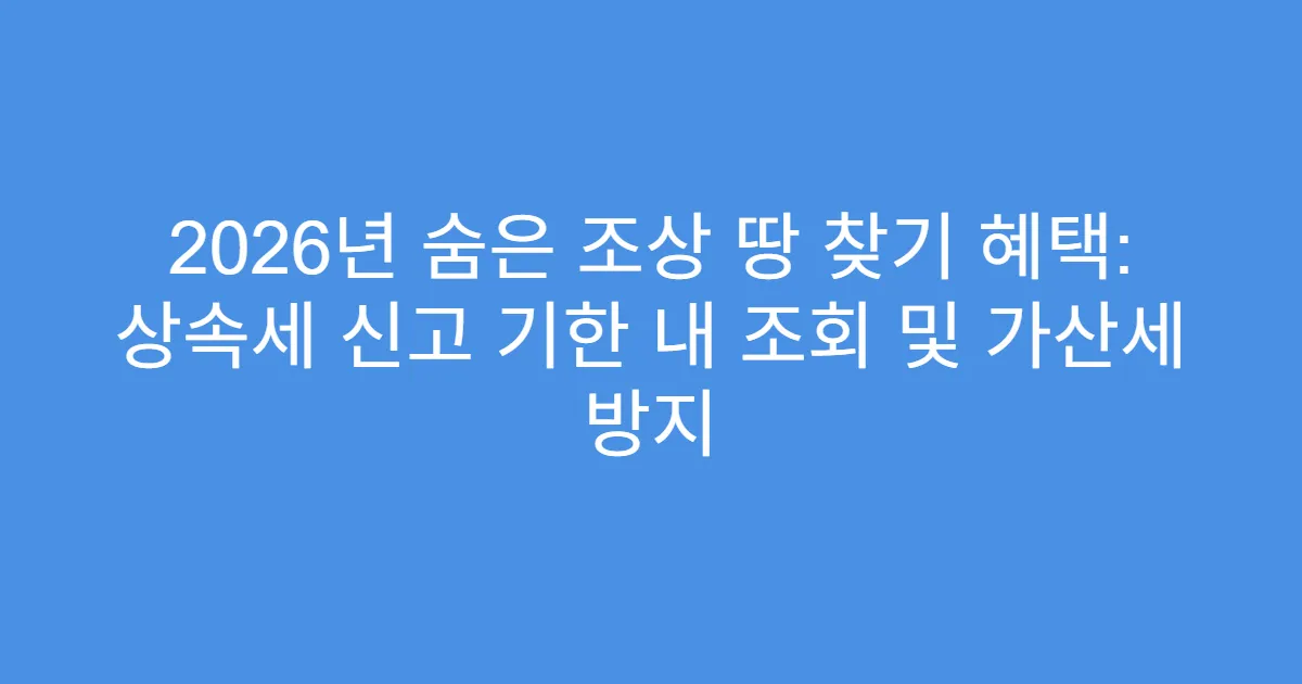 2026년 숨은 조상 땅 찾기 혜택: 상속세 신고 기한 내 조회 및 가산세 방지