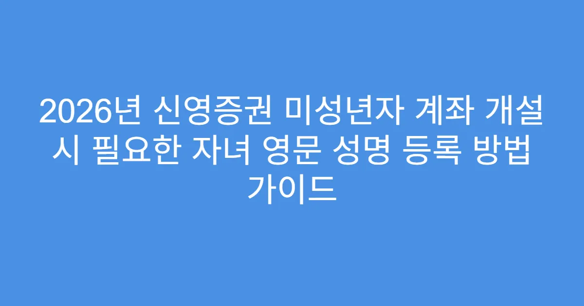 2026년 신영증권 미성년자 계좌 개설 시 필요한 자녀 영문 성명 등록 방법 가이드