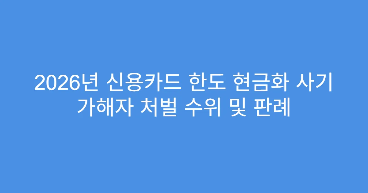2026년 신용카드 한도 현금화 사기 가해자 처벌 수위 및 판례