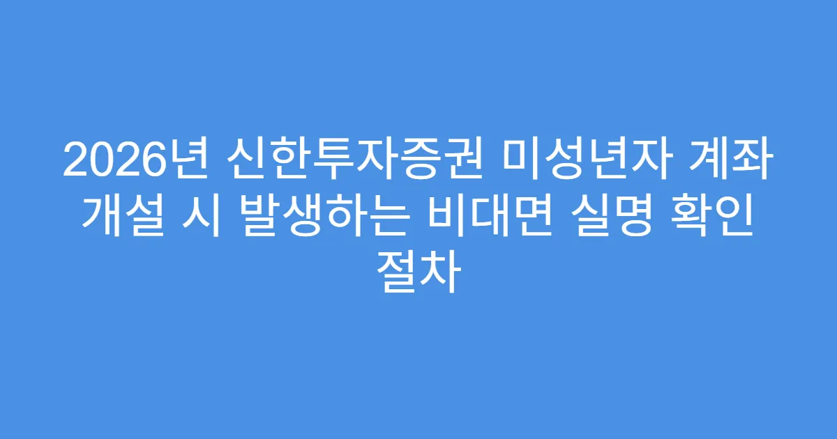 2026년 신한투자증권 미성년자 계좌 개설 시 발생하는 비대면 실명 확인 절차
