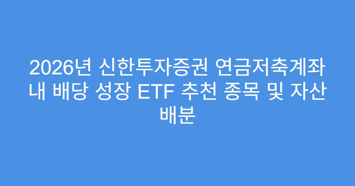 2026년 신한투자증권 연금저축계좌 내 배당 성장 ETF 추천 종목 및 자산 배분