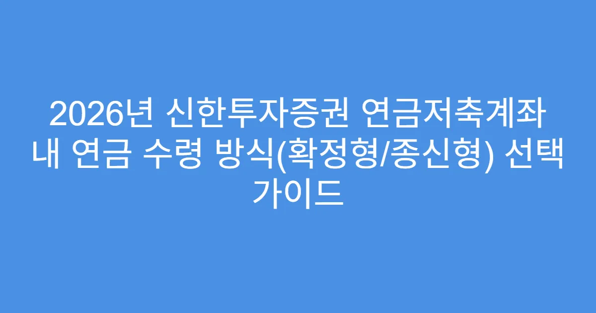 2026년 신한투자증권 연금저축계좌 내 연금 수령 방식(확정형/종신형) 선택 가이드