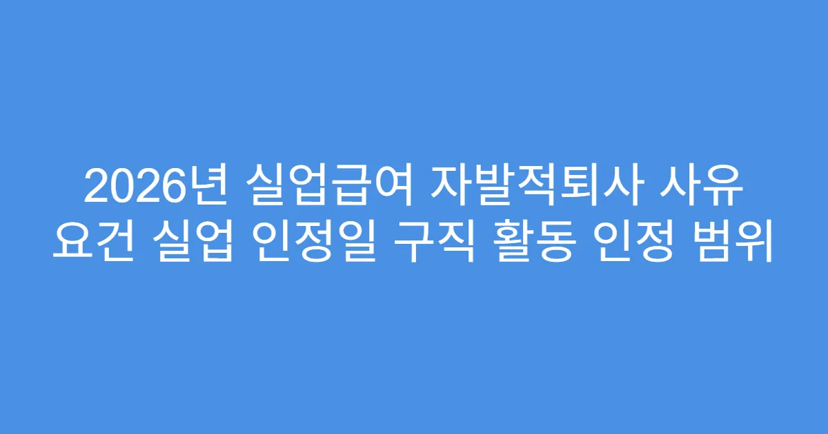2026년 실업급여 자발적퇴사 사유 요건 실업 인정일 구직 활동 인정 범위