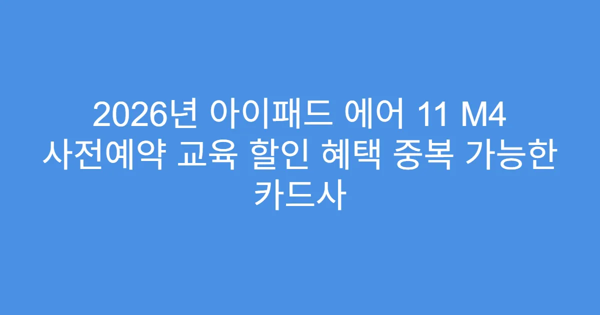 2026년 아이패드 에어 11 M4 사전예약 교육 할인 혜택 중복 가능한 카드사