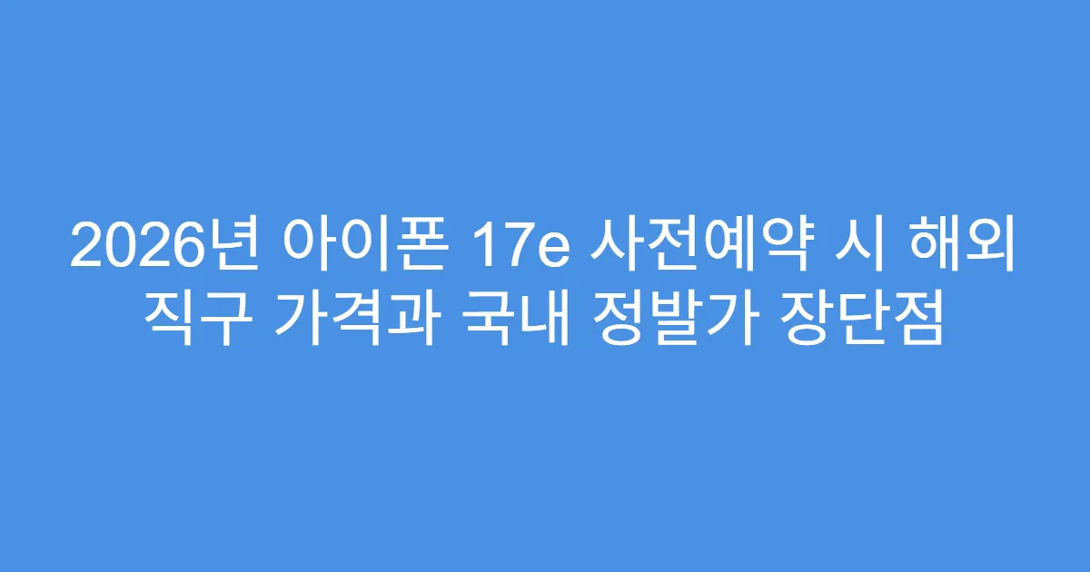 2026년 아이폰 17e 사전예약 시 해외 직구 가격과 국내 정발가 장단점