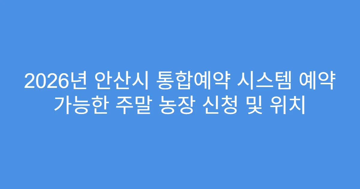 2026년 안산시 통합예약 시스템 예약 가능한 주말 농장 신청 및 위치
