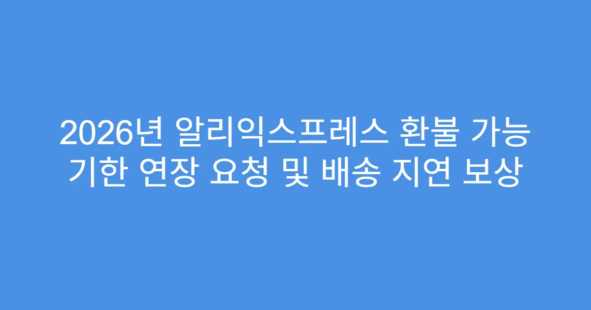 2026년 알리익스프레스 환불 가능 기한 연장 요청 및 배송 지연 보상