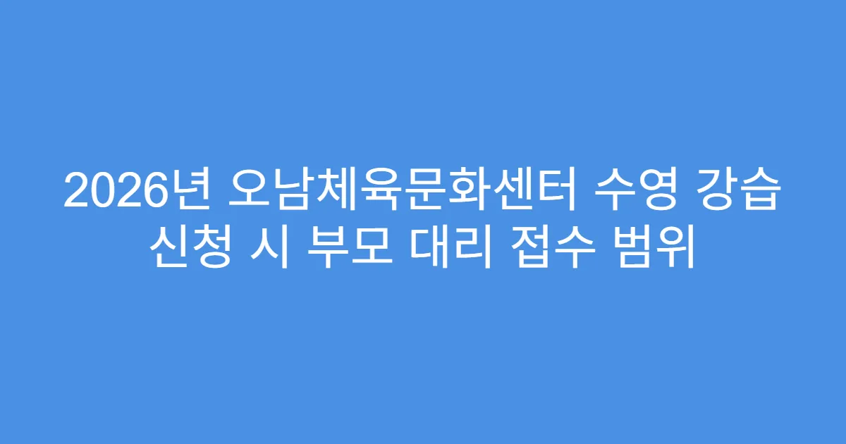 2026년 오남체육문화센터 수영 강습 신청 시 부모 대리 접수 범위