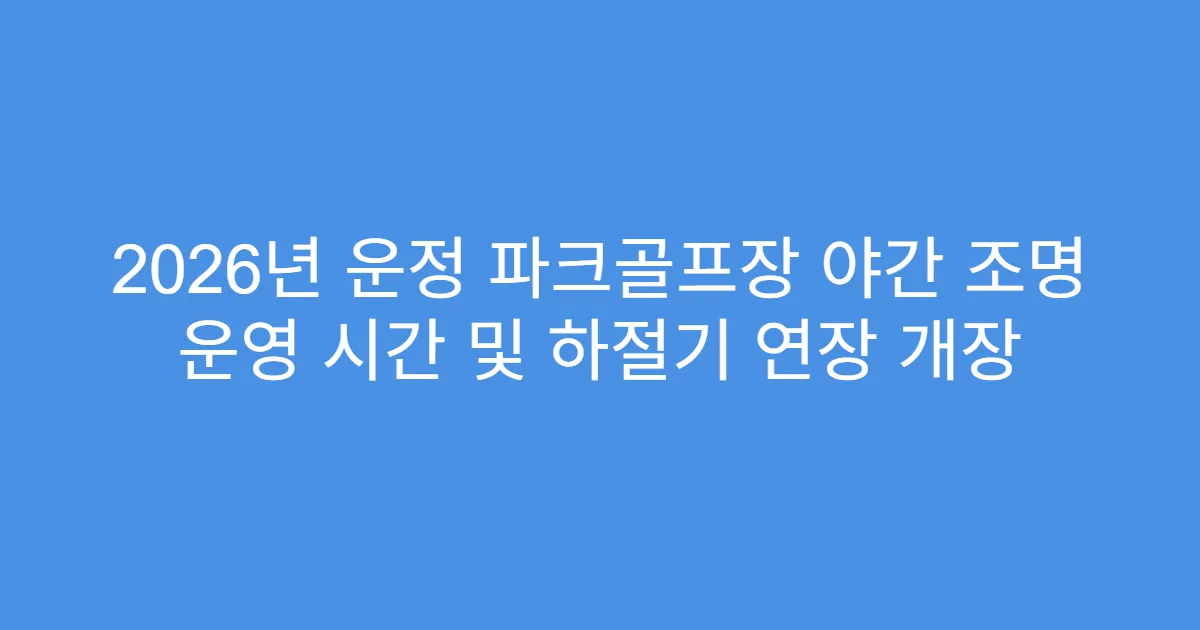 2026년 운정 파크골프장 야간 조명 운영 시간 및 하절기 연장 개장