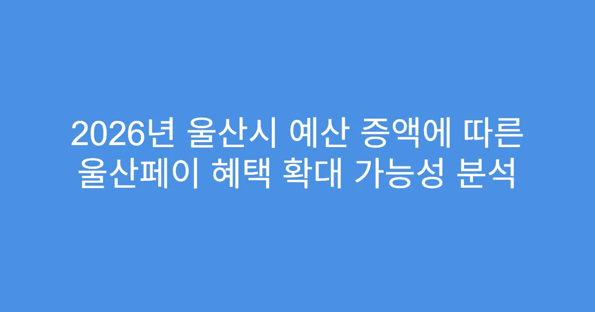 2026년 울산시 예산 증액에 따른 울산페이 혜택 확대 가능성 분석