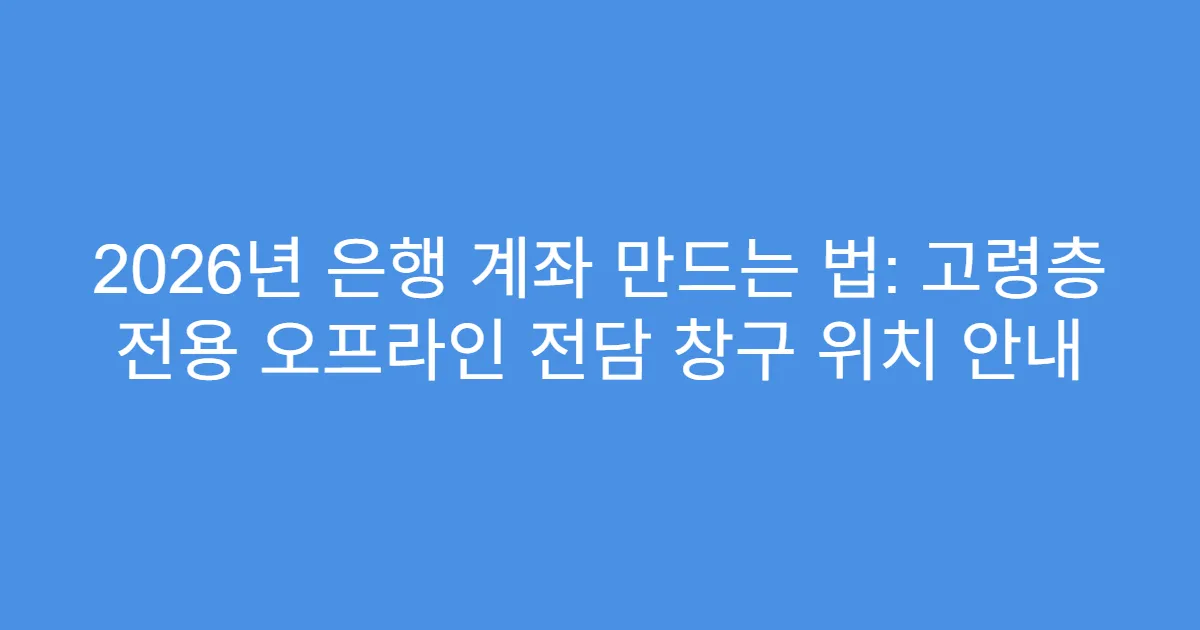 2026년 은행 계좌 만드는 법: 고령층 전용 오프라인 전담 창구 위치 안내